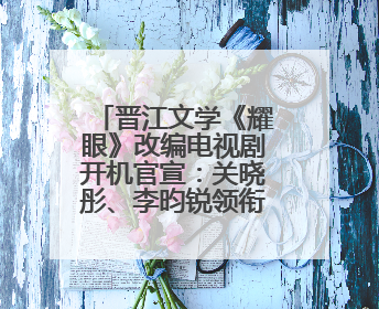晋江文学《耀眼》改编电视剧开机官宣：关晓彤、李昀锐领衔主演